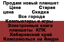 Продам новый планшет › Цена ­ 3 000 › Старая цена ­ 5 000 › Скидка ­ 50 - Все города Компьютеры и игры » Электронные книги, планшеты, КПК   . Хабаровский край,Комсомольск-на-Амуре г.